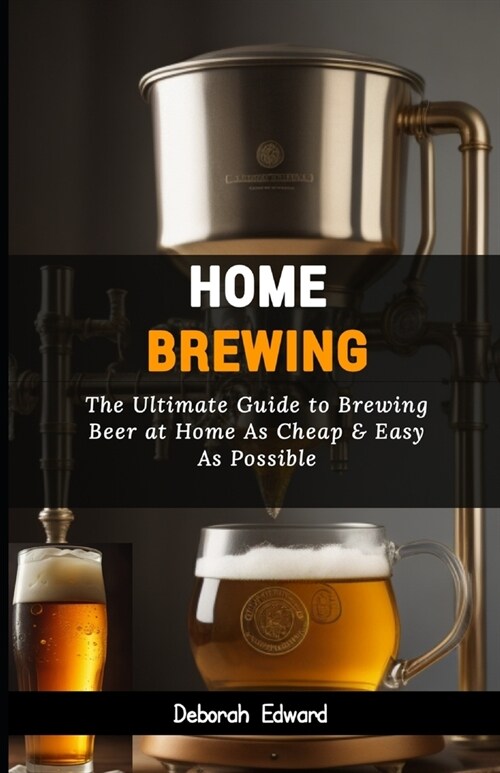 Home Brewing: The Ultimate Guide to Brewing Beer at Home As Cheap & Easy As Possible (Paperback)