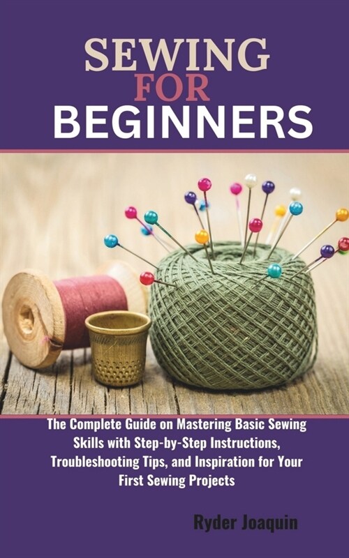 Sewing for Beginners: The Complete Guide on Mastering Basic Sewing Skills with Step-by-Step Instructions, Troubleshooting Tips, and Inspirat (Paperback)