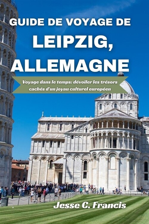 Guide de voyage de Leipzig, Allemagne: Voyage dans le temps: d?oiler les tr?ors cach? dun joyau culturel europ?n (Paperback)