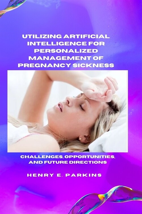 Utilizing Artificial Intelligence for Personalized Management of Pregnancy Sickness: Challenges, Opportunities, and Future Directions (Paperback)