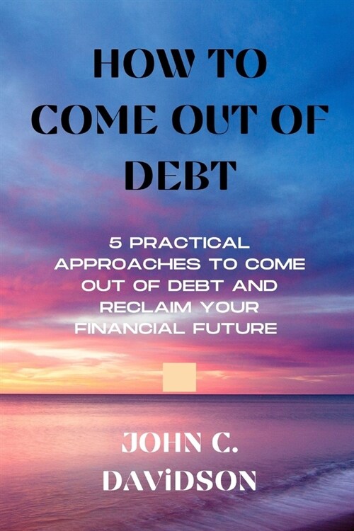 How to Come Out of Debt: 5 Practical Approaches to Come Out of Debt and Reclaim Your Financial Future (Paperback)