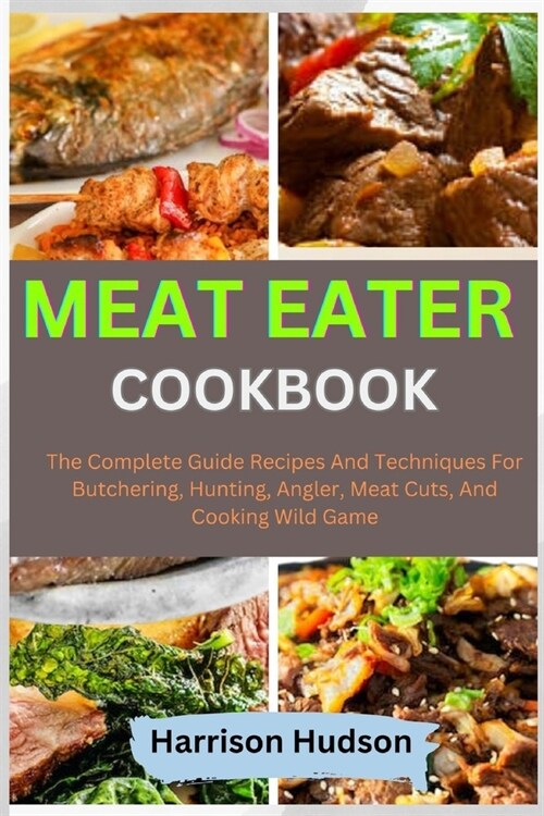 Meat Eater Cookbook: The Complete Guide Recipes And Techniques For Butchering, Hunting, Angler, Meat Cuts, And Cooking Wild Game (Paperback)