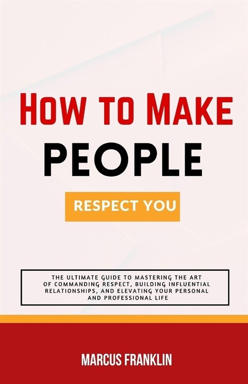 How to make people respect you: The Ultimate Guide to Mastering the Art of Commanding Respect, Building Influential Relationships, and Elevating Your (Paperback)