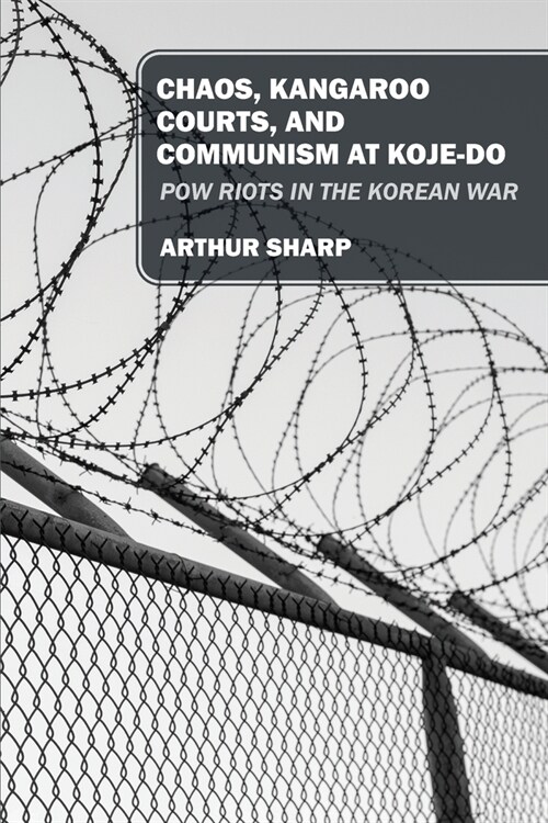 Chaos, Kangaroo Courts, and Communism at Koje-Do: POW Riots in the Korean War (Paperback)