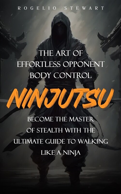 Ninjutsu: The Art of Effortless Opponent Body Control (Become the Master of Stealth with the Ultimate Guide to Walking Like a Ni (Paperback)