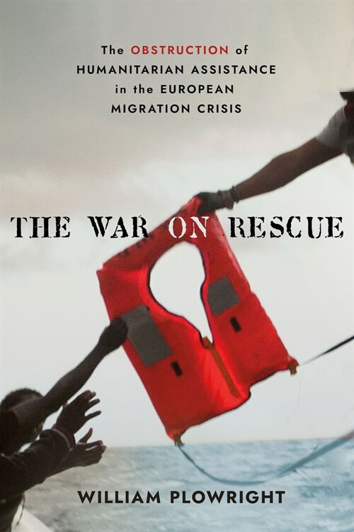 The War on Rescue: The Obstruction of Humanitarian Assistance in the European Migration Crisis (Hardcover)