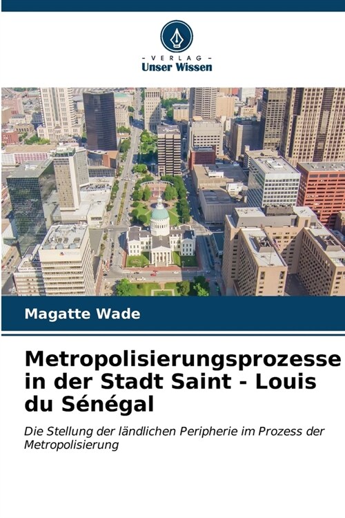 Metropolisierungsprozesse in der Stadt Saint - Louis du S??al (Paperback)