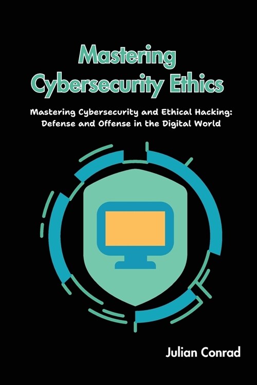 Mastering Cybersecurity Ethics: Mastering Cybersecurity and Ethical Hacking: Defense and Offense in the Digital World (Paperback)