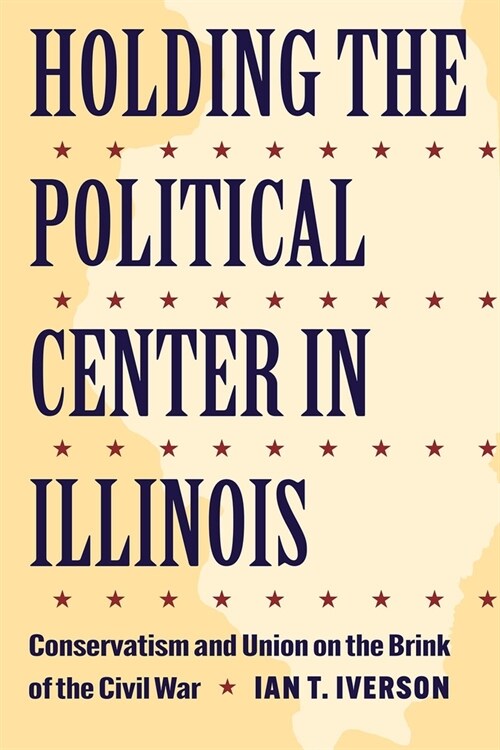 Holding the Political Center in Illinois: Conservatism and Union on the Brink of the Civil War (Paperback)