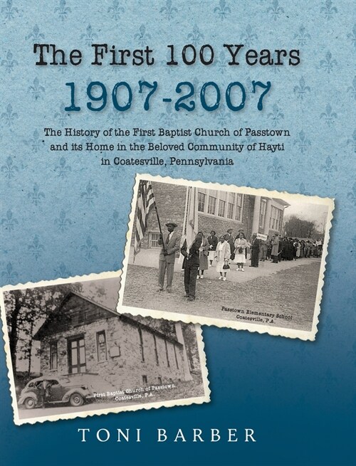 The First 100 Years 1907-2007: The History of the First Baptist Church of Passtown and Its Home in the Beloved Community in Hayti Coatesville, Pennsy (Hardcover)