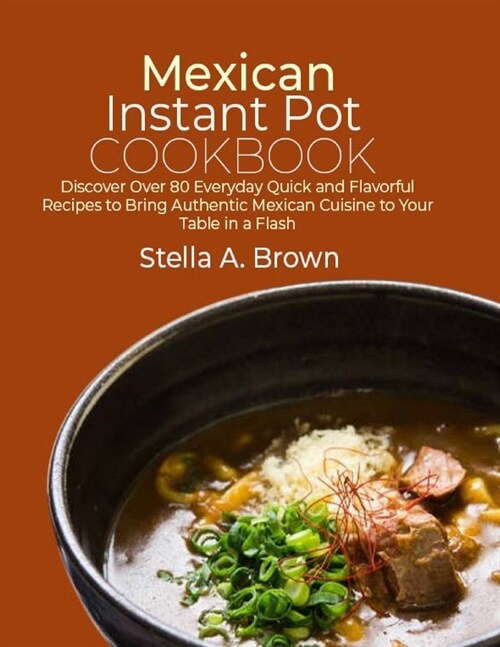 Mexican Instant Pot Cookbook: Discover Over 80 Everyday Quick and Flavorful Recipes to Bring Authentic Mexican Cuisine to Your Table in a Flash (Paperback)