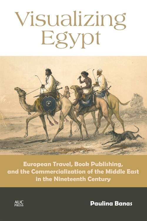 Visualizing Egypt: European Travel, Book Publishing, and the Commercialization of the Middle East in the Nineteenth Century (Hardcover)