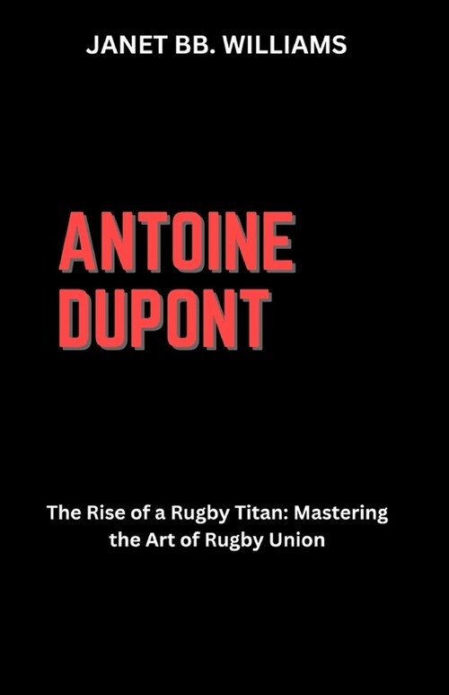 Antoine DuPont: The Rise of a Rugby Titan: Mastering the Art of Rugby Union (Paperback)