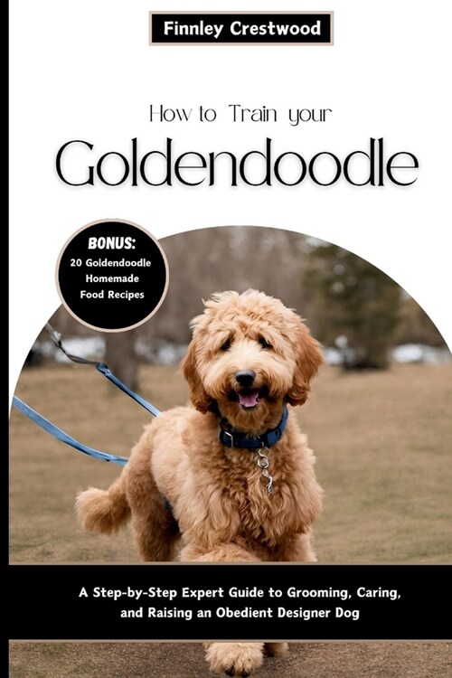 How to Train Your Goldendoodle: A Step-by-Step Expert Guide to Grooming, Caring, and Raising an Obedient Designer Dog (Paperback)