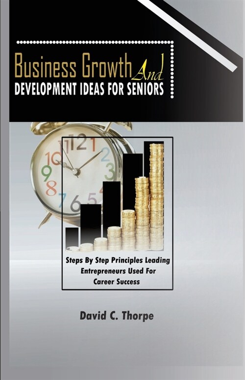 Business Growth and Development Ideas for Seniors: Step by Step Principles Leading Enterprenures Used for Career Success (Paperback)