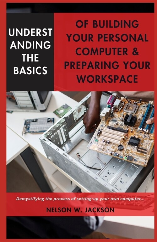 Understanding the Basics of Building Your Personal Computer & Preparing Your Workspace: Demystifying the process of setting-up your own computer... (Paperback)