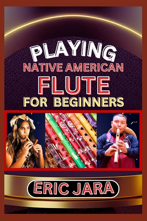 Playing Native American Flute for Beginners: Complete Procedural Melody Guide To Understand, Learn And Master How To Play Native American Flute Like A (Paperback)