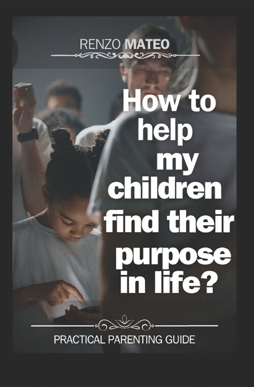 How to help my children find their purpose in life?: Practical guide for parents: Effective strategies to guide your children towards a full and meani (Paperback)