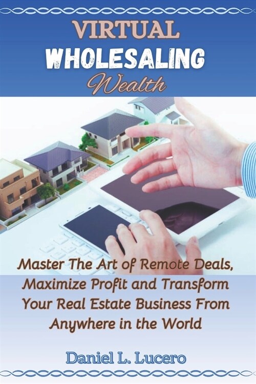 Virtual Wholesaling Wealth: Master the Art of Remote Deals, Maximize Profits, and Transform Your Real Estate Business from Anywhere in the World (Paperback)