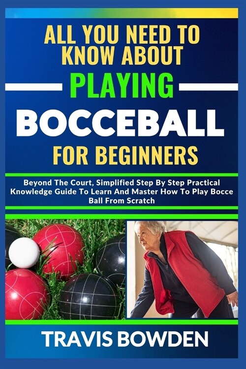 All You Need to Know about Playing Bocceball: Beyond The Court, Simplified Step By Step Practical Knowledge Guide To Learn And Master How To Play Booc (Paperback)