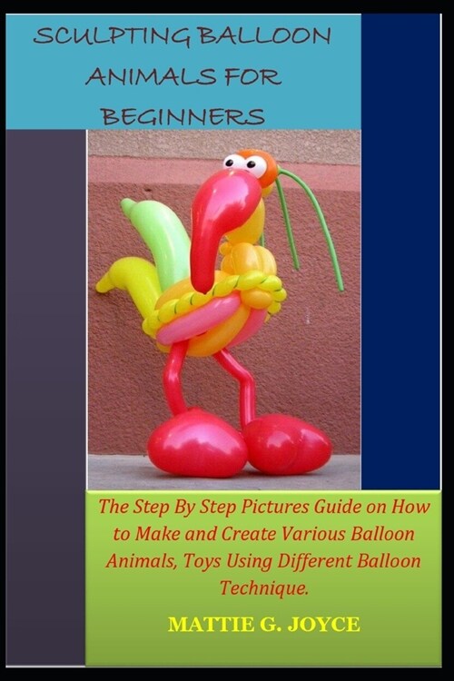Sculpting Balloon Animals for Beginners: The Step By Step Pictures Guide on How to Make and Create Various Balloon Animals, Toys Using Different Ballo (Paperback)