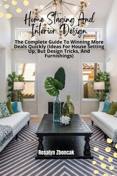 Home Staging And Interior Design: The Complete Guide To Winning More Deals Quickly (Ideas For House Setting Up, But Design Tricks, And Furnishings) (Paperback)