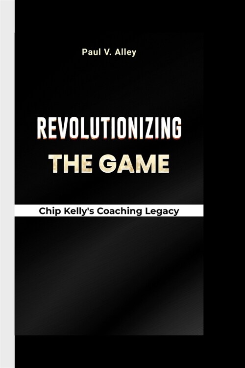 Revolutionizing The Game: Chip Kellys coaching legacy (Paperback)