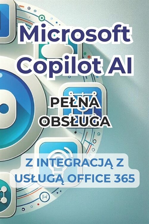 Microsoft Copilot AI. Kompletny przewodnik i gotowy do użycia podręcznik z integracją z Office 365: Sztuczki i sekrety, kt?e zmieni (Paperback)