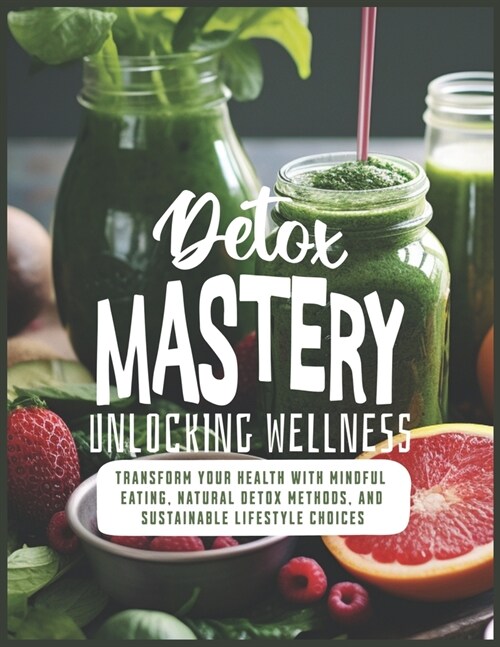 Detox Mastery: Unlocking Wellness: Transform Your Health with Mindful Eating, Natural Detox Methods, and Sustainable Lifestyle Choice (Paperback)