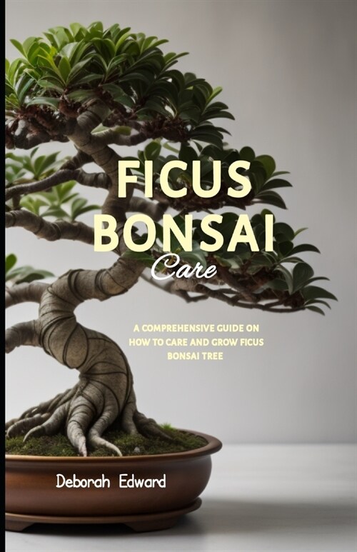 Ficus Bonsai Care: A Comprehensive Guide On How to Care and Grow Ficus Bonsai Tree (Paperback)