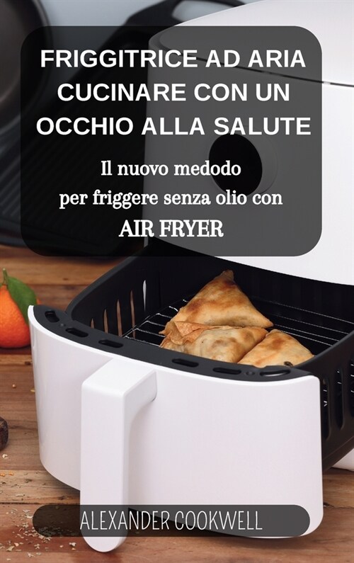 La Friggitrice ad Aria: Cucinare con un occhio alla salute: Il nuovo medodo per friggere senza olio con Air Fryer (Hardcover)