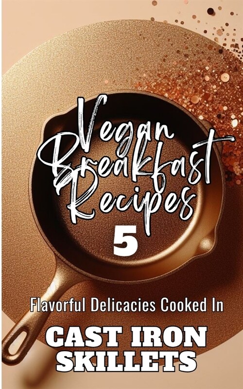Vegan Breakfast Recipes 5 Flavorful Delicacies Cooked In Cast Iron Skillets: Gold Copper Aesthetic Minimalistic Glitter Cover Art Design (Paperback)