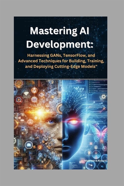 Mastering AI Development: Harnessing GANs, TensorFlow, and Advanced Techniques for Building, Training, and Deploying Cutting-Edge Models (Paperback)