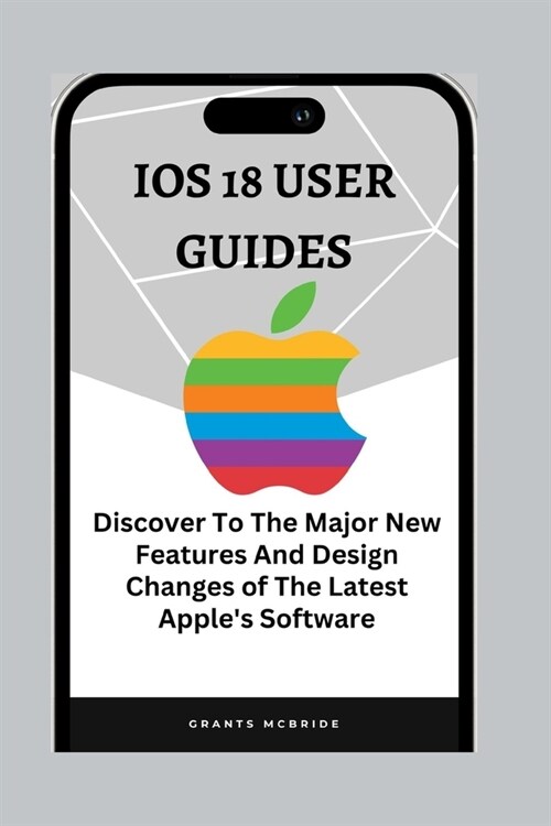 IOS 18 User Guides: Discover The Major New Features And Design Changes of The Latest Apples Software (Paperback)