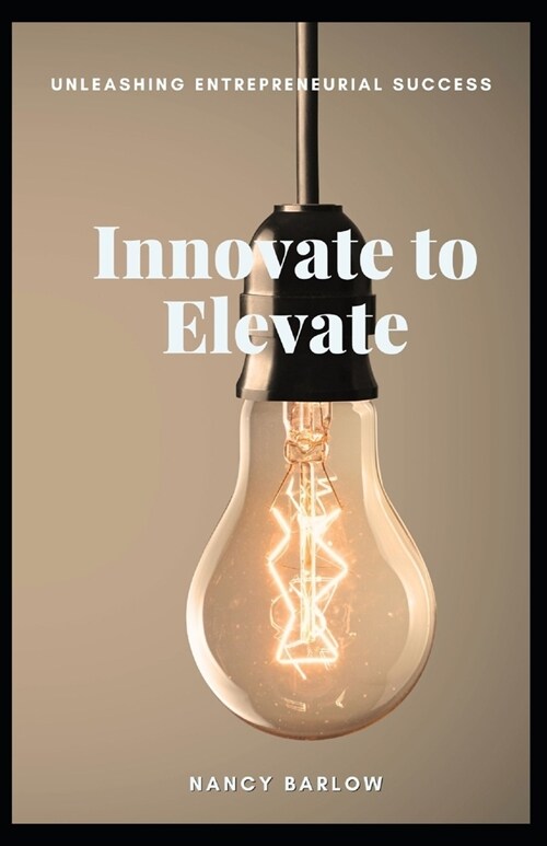 Innovate to Elevate: Unleashing Entrepreneurial Success (Paperback)