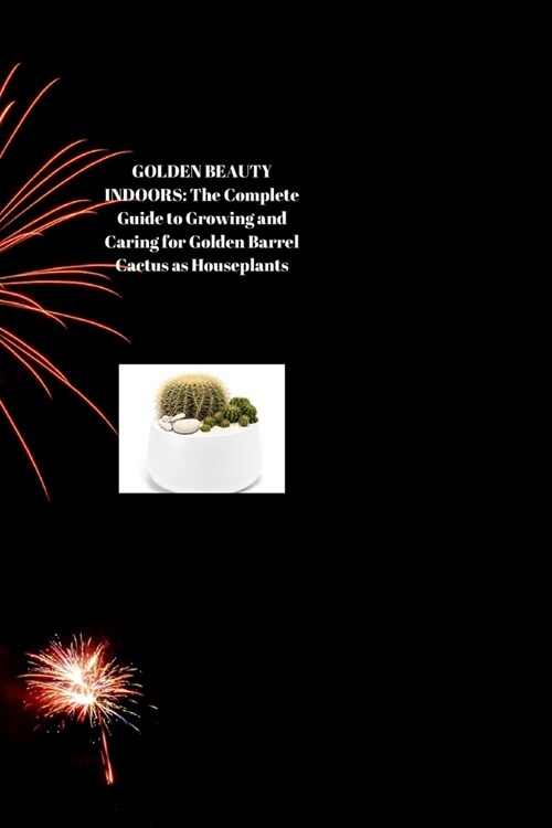 Golden Beauty Indoors: The Complete Guide to Growing and Caring for Golden Barrel Cactus as Houseplants (Paperback)