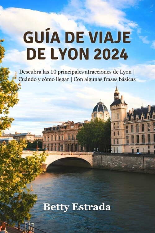 Gu? de viaje de Lyon 2024: Descubra las 10 principales atracciones de Lyon Cu?do y c?o llegar Con algunas frases b?icas (Paperback)