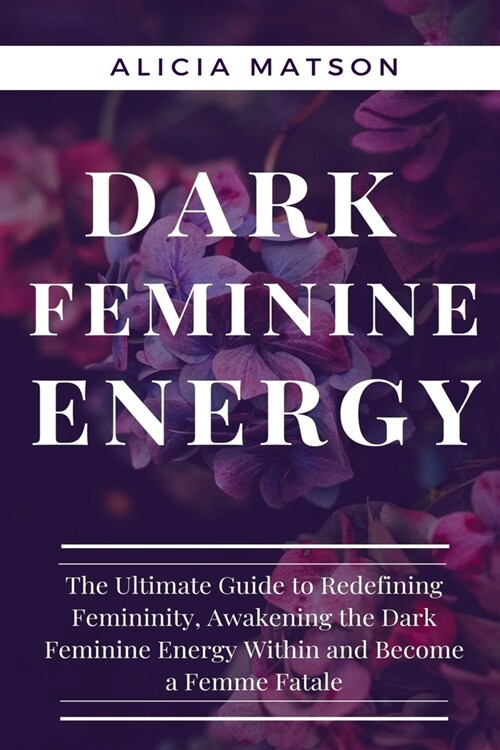 Dark Feminine Energy: The Ultimate Guide to Redefining Femininity, Awakening the Dark Feminine Energy Within and Become a Femme Fatale. (Paperback)