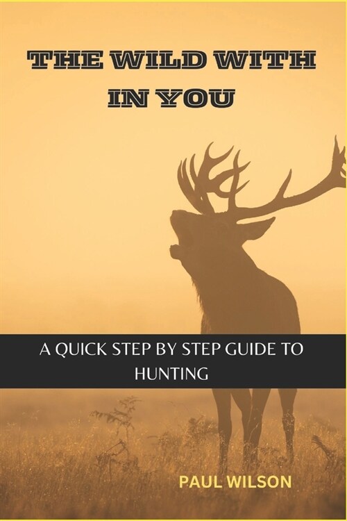 The Wild Within You: A Quick Step by Step guide to Hunting (Paperback)