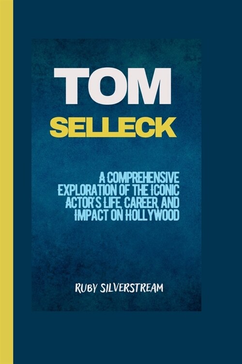 Tom Selleck: A Comprehensive Exploration of the Iconic Actors Life, Career, and Impact on Hollywood (Paperback)