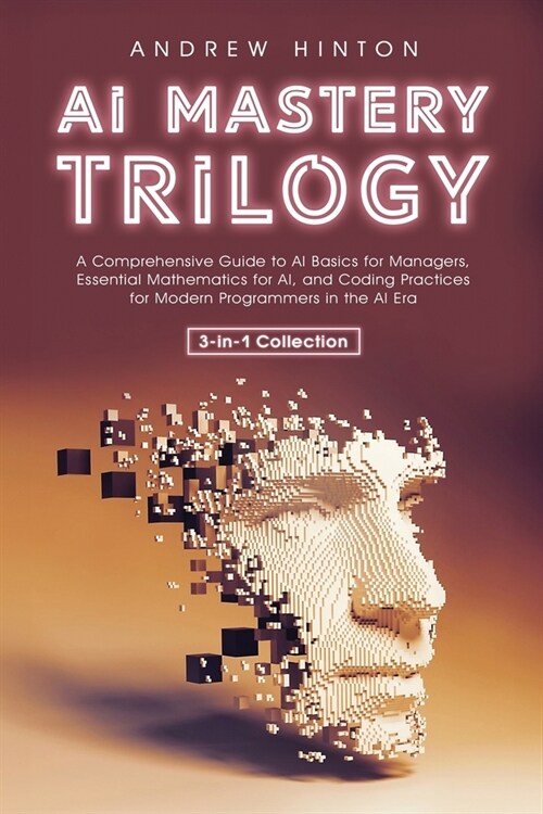 AI Mastery Trilogy: A Comprehensive Guide to AI Basics for Managers, Essential Mathematics for AI, and Coding Practices for Modern Program (Paperback)