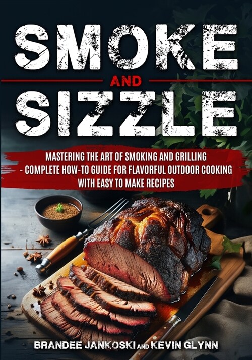 Smoke and Sizzle Mastering the Art of Smoking and Grilling - Complete How-To Guide For Flavorful Outdoor Cooking With Easy To Make Recipes (Paperback)