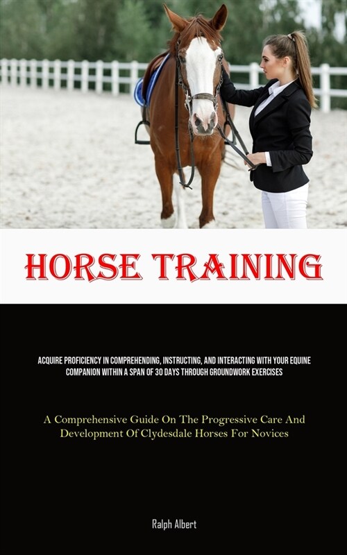 Horse Training: Acquire Proficiency In Comprehending, Instructing, And Interacting With Your Equine Companion Within A Span Of 30 Days (Paperback)