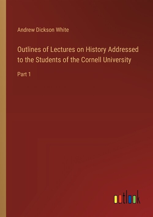 Outlines of Lectures on History Addressed to the Students of the Cornell University: Part 1 (Paperback)