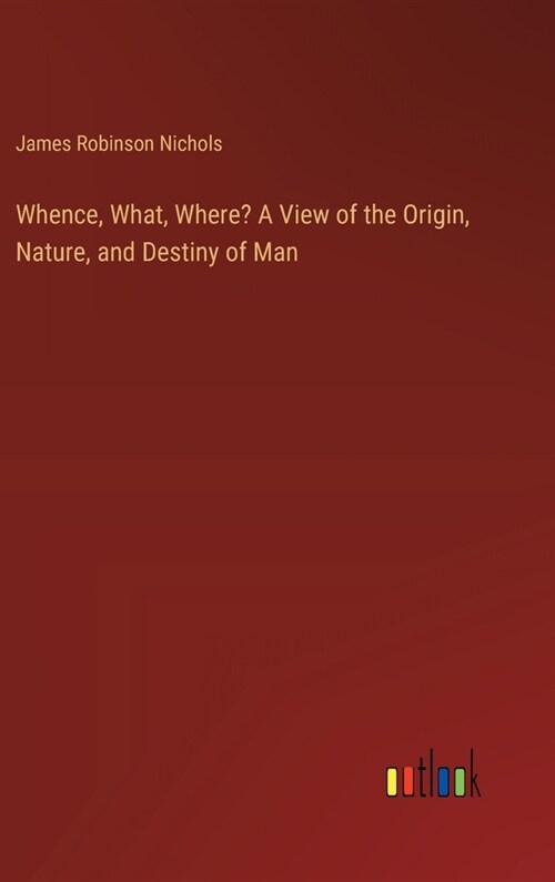 Whence, What, Where? A View of the Origin, Nature, and Destiny of Man (Hardcover)