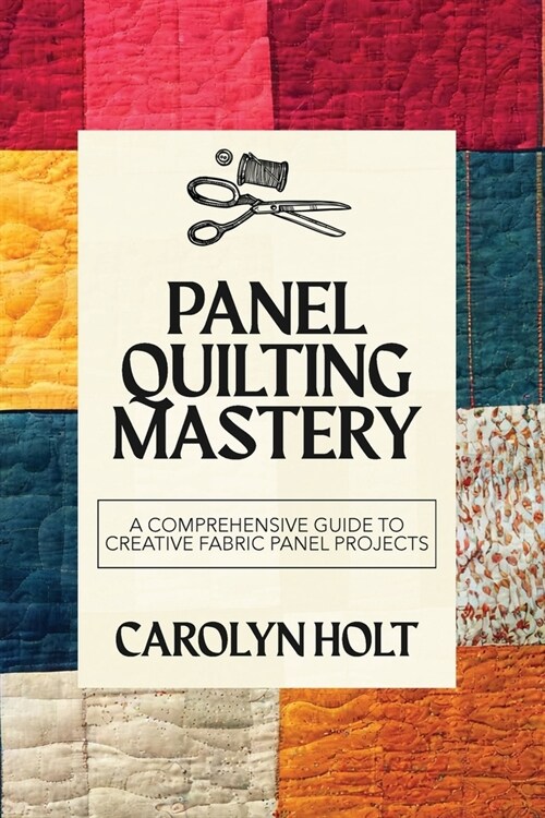 Panel Quilting Mastery: A Comprehensive Guide to Creative Fabric Panel Projects (Paperback)