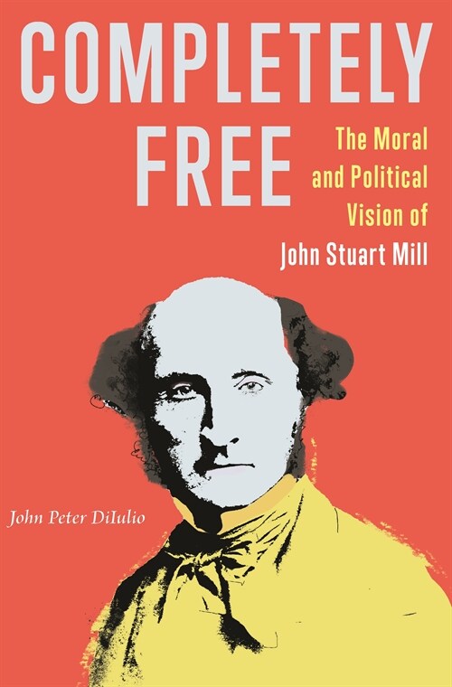 Completely Free: The Moral and Political Vision of John Stuart Mill (Paperback)