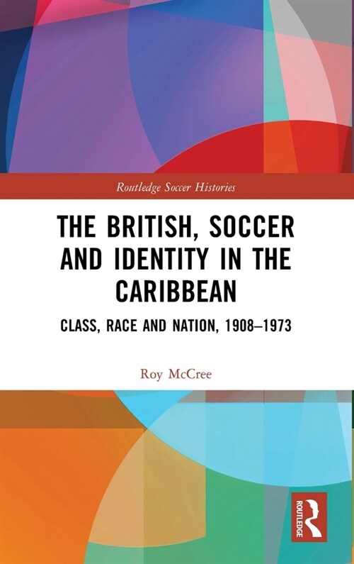 The British, Soccer and Identity in the Caribbean : Class, Race and Nation, 1908–1973 (Hardcover)
