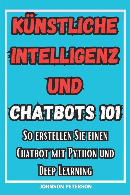 K?stliche Intelligenz und Chatbots 101: So erstellen Sie einen Chatbot mit Python und Deep Learning (Paperback)