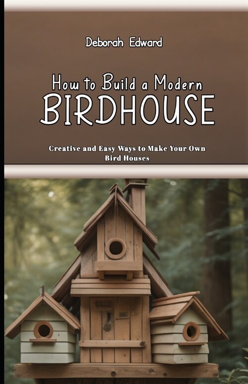 How to Build a Modern BirdHouse: Creative and Easy Ways to Make Your Own Bird Houses (Paperback)